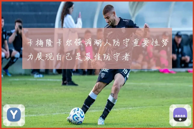 卡梅隆卡尔强调湖人防守重要性努力展现自己是最佳防守者