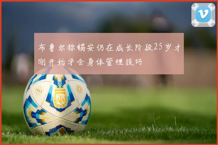 布鲁尔称锡安仍在成长阶段25岁才刚开始学会身体管理技巧