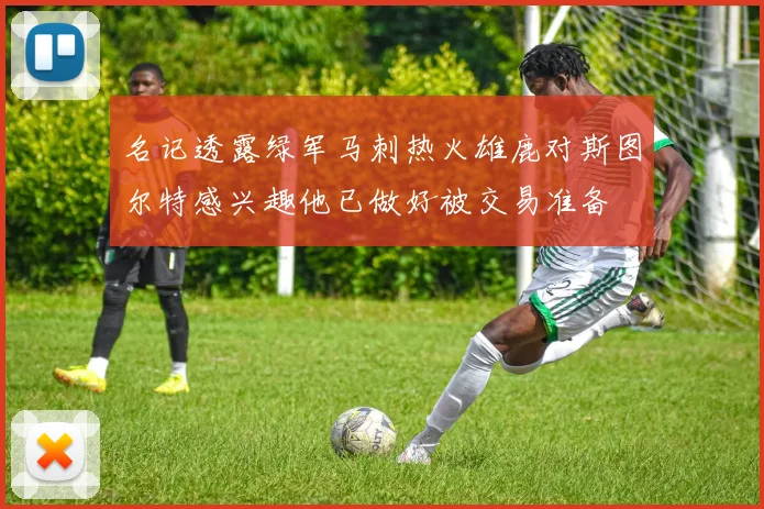 名记透露绿军马刺热火雄鹿对斯图尔特感兴趣他已做好被交易准备