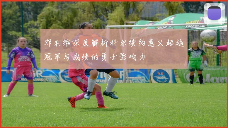 邓利维深度解析科尔续约意义超越冠军与战绩的勇士影响力