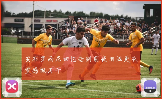 安布罗西尼回忆告别前夜泪洒更衣室感慨万千