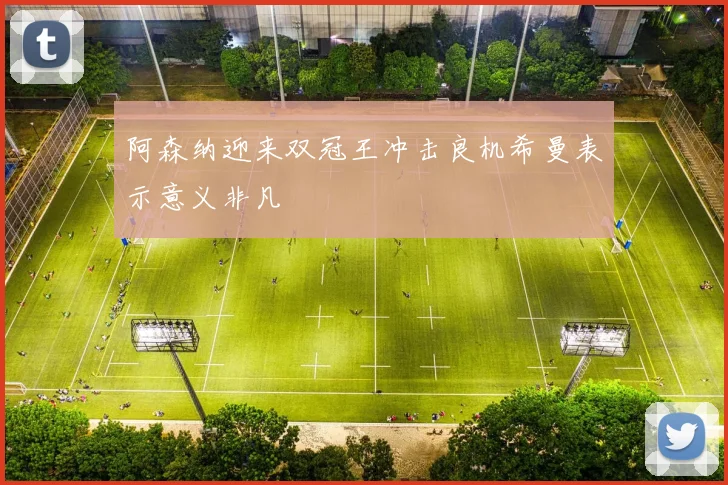 阿森纳迎来双冠王冲击良机希曼表示意义非凡