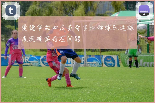 爱德华兹回应芬奇言论称球队运球表现确实存在问题