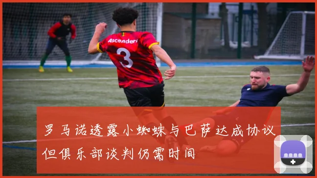 罗马诺透露小蜘蛛与巴萨达成协议但俱乐部谈判仍需时间
