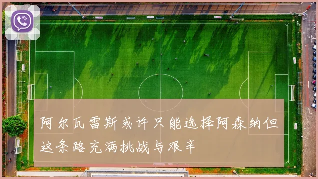 阿尔瓦雷斯或许只能选择阿森纳但这条路充满挑战与艰辛
