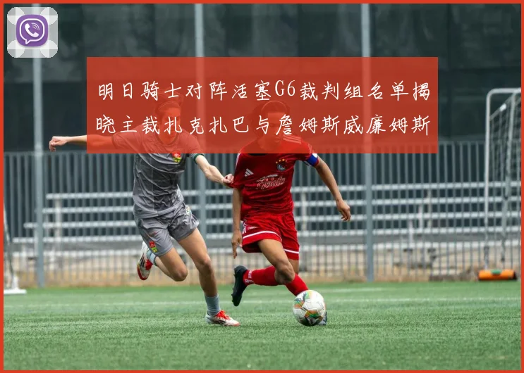 明日骑士对阵活塞G6裁判组名单揭晓主裁扎克扎巴与詹姆斯威廉姆斯在列