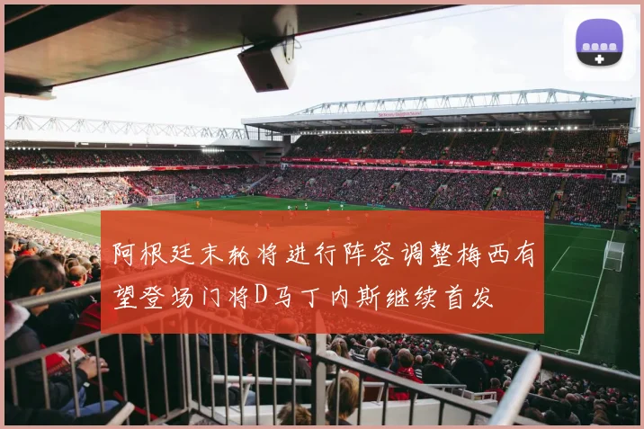阿根廷末轮将进行阵容调整梅西有望登场门将D马丁内斯继续首发