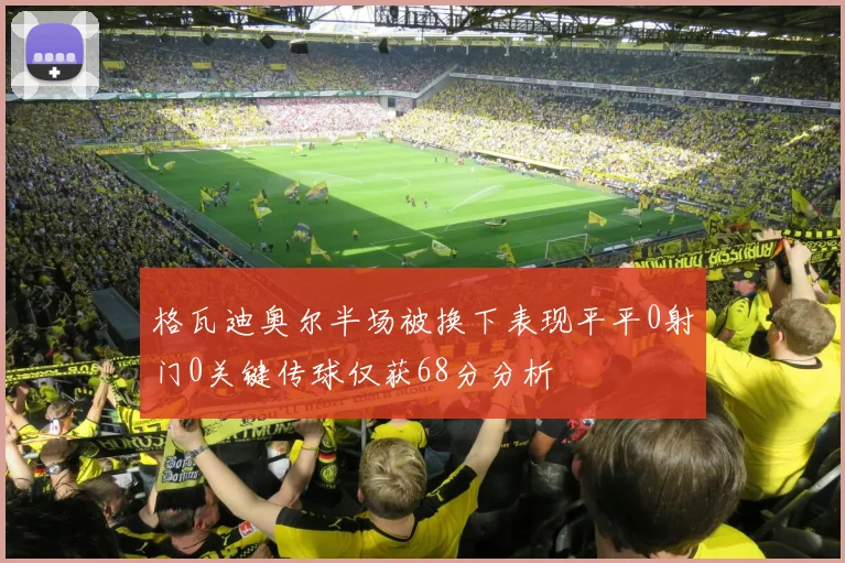 格瓦迪奥尔半场被换下表现平平0射门0关键传球仅获68分分析