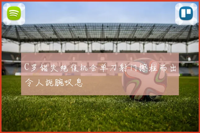C罗错失绝佳机会单刀射门擦柱而出令人扼腕叹息