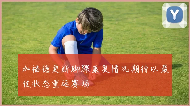 加福德更新脚踝康复情况期待以最佳状态重返赛场